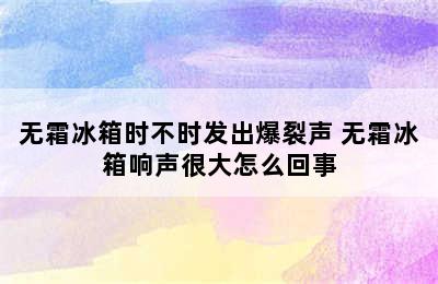 无霜冰箱时不时发出爆裂声 无霜冰箱响声很大怎么回事